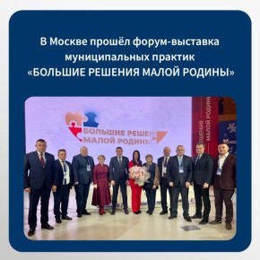 В Москве впервые состоялся форум-выставка муниципальных практик «БОЛЬШИЕ РЕШЕНИЯ МАЛОЙ РОДИНЫ»